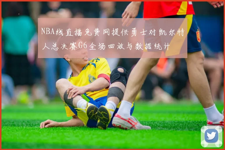 NBA线直播免费网提供勇士对凯尔特人总决赛G6全场回放与数据统计