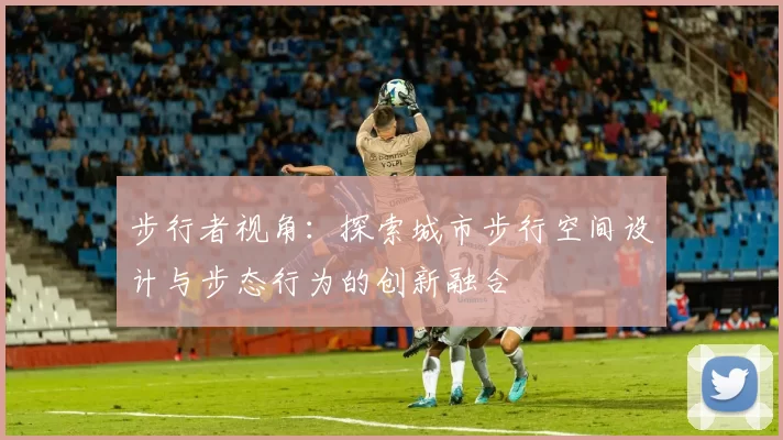 步行者视角：探索城市步行空间设计与步态行为的创新融合
