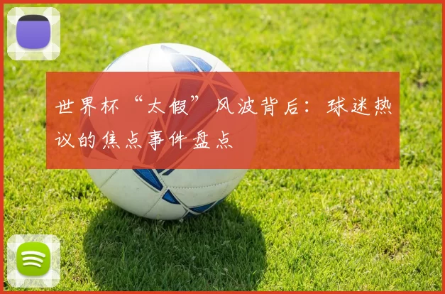 世界杯“太假”风波背后：球迷热议的焦点事件盘点