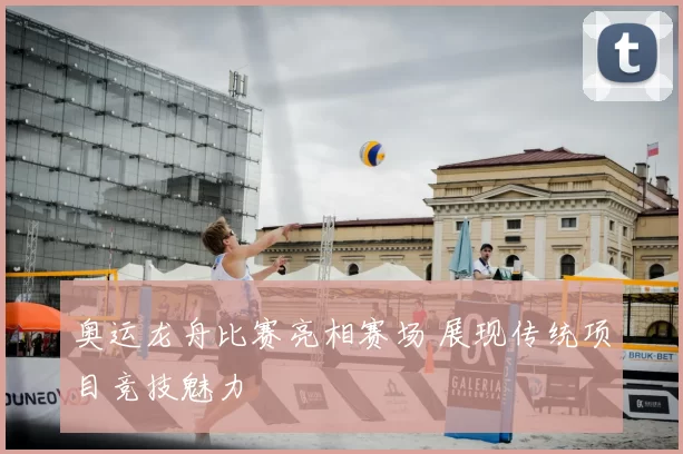 奥运龙舟比赛亮相赛场 展现传统项目竞技魅力