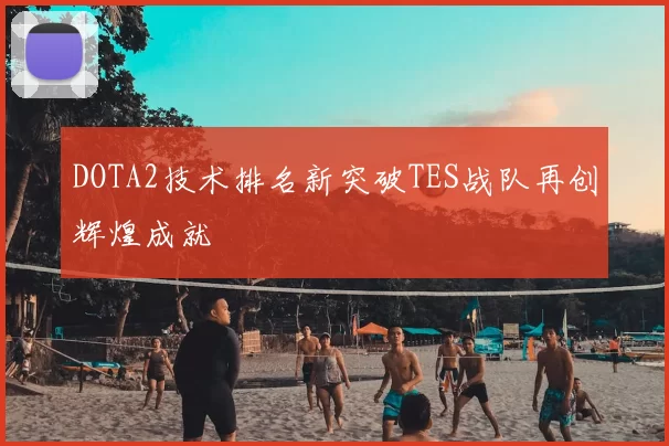 DOTA2技术排名新突破TES战队再创辉煌成就