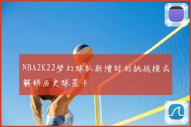 NBA2K22梦幻球队新增时刻挑战模式解锁历史球星卡