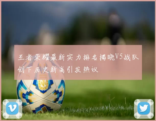 王者荣耀最新实力排名揭晓V5战队创下历史新高引发热议