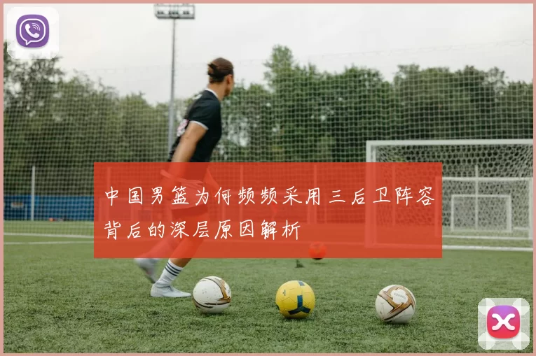 中国男篮为何频频采用三后卫阵容背后的深层原因解析