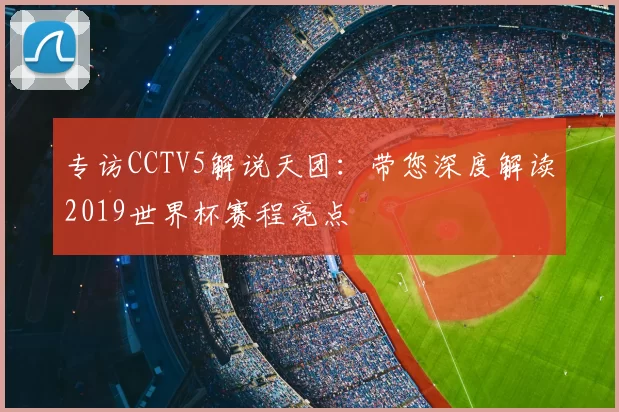 专访CCTV5解说天团：带您深度解读2019世界杯赛程亮点