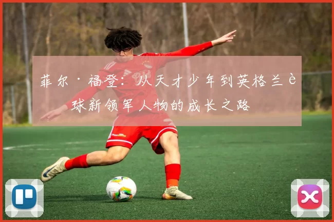 菲尔·福登：从天才少年到英格兰足球新领军人物的成长之路