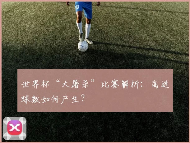 世界杯“大屠杀”比赛解析：高进球数如何产生？