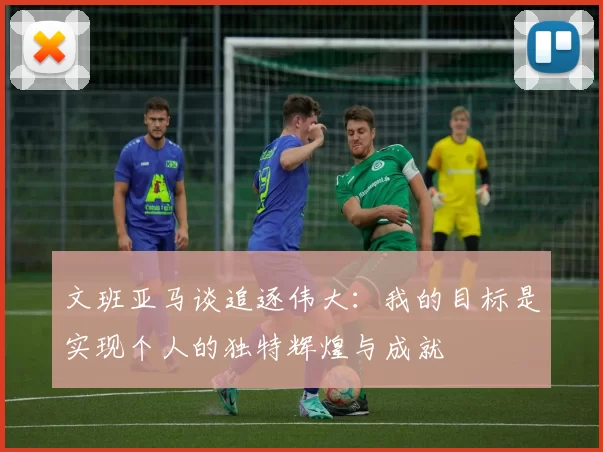 文班亚马谈追逐伟大：我的目标是实现个人的独特辉煌与成就
