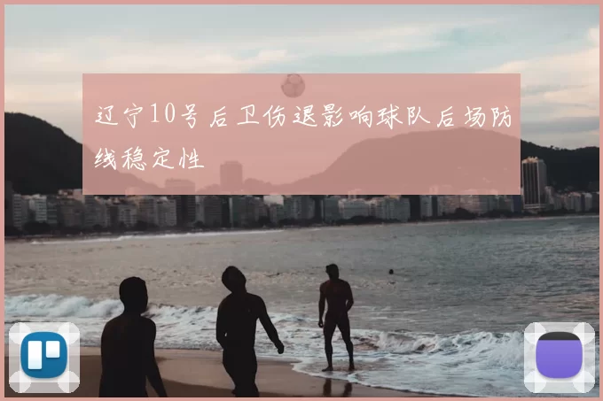 辽宁10号后卫伤退影响球队后场防线稳定性