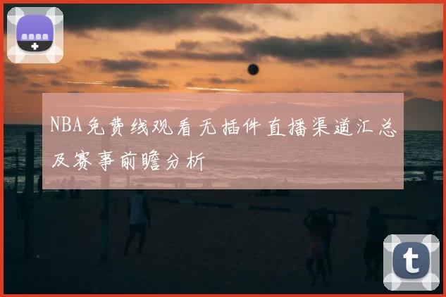 NBA免费线观看无插件直播渠道汇总及赛事前瞻分析