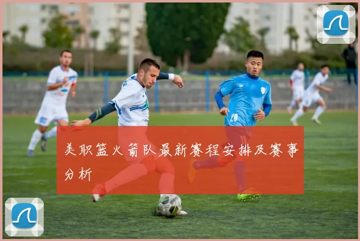 美职篮火箭队最新赛程安排及赛事分析