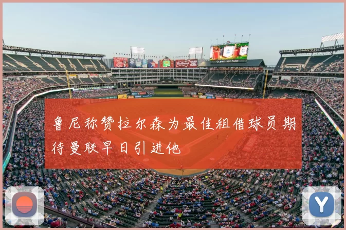 鲁尼称赞拉尔森为最佳租借球员期待曼联早日引进他