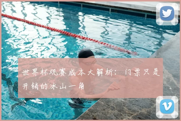 世界杯观赛成本大解析：门票只是开销的冰山一角