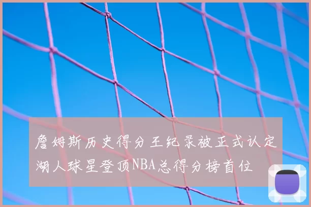 詹姆斯历史得分王纪录被正式认定湖人球星登顶NBA总得分榜首位