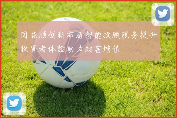 同花顺创新布局智能投顾服务提升投资者体验助力财富增值