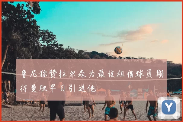 鲁尼称赞拉尔森为最佳租借球员期待曼联早日引进他