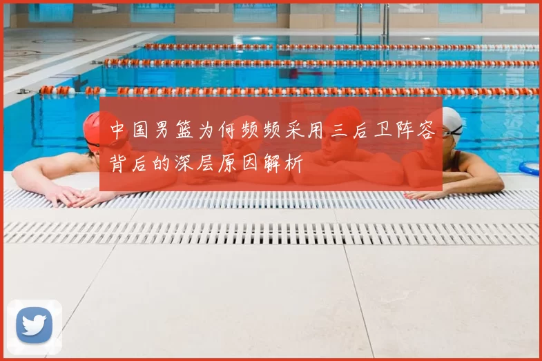 中国男篮为何频频采用三后卫阵容背后的深层原因解析