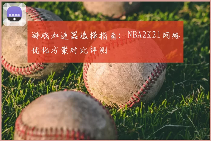 游戏加速器选择指南：NBA2K21网络优化方案对比评测