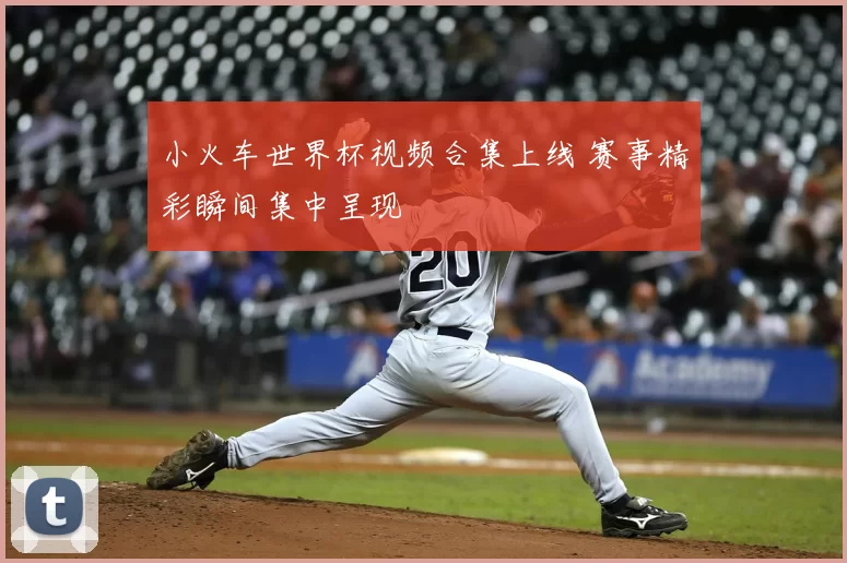小火车世界杯视频合集上线 赛事精彩瞬间集中呈现