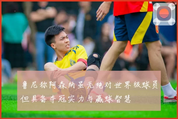 鲁尼称阿森纳虽无绝对世界级球员但具备夺冠实力与赢球智慧