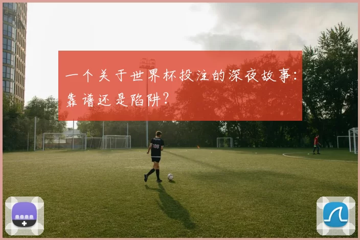 一个关于世界杯投注的深夜故事：靠谱还是陷阱？