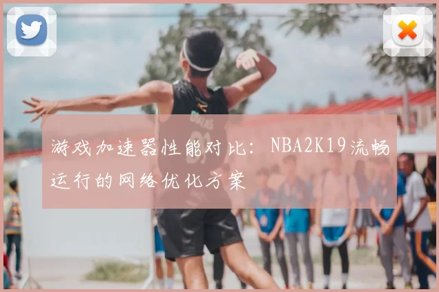 游戏加速器性能对比：NBA2K19流畅运行的网络优化方案
