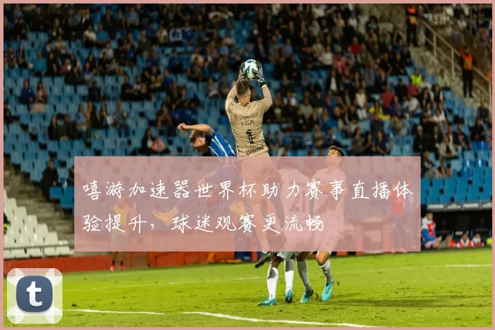 嘻游加速器世界杯助力赛事直播体验提升，球迷观赛更流畅