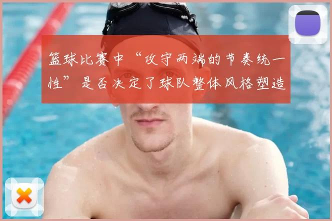 篮球比赛中“攻守两端的节奏统一性”是否决定了球队整体风格塑造