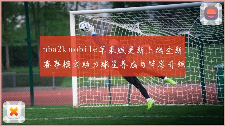 nba2k mobile苹果版更新上线全新赛事模式助力球星养成与阵容升级