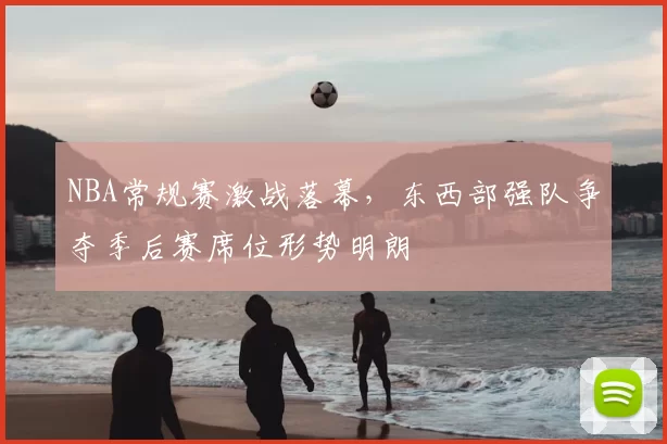 NBA常规赛激战落幕，东西部强队争夺季后赛席位形势明朗