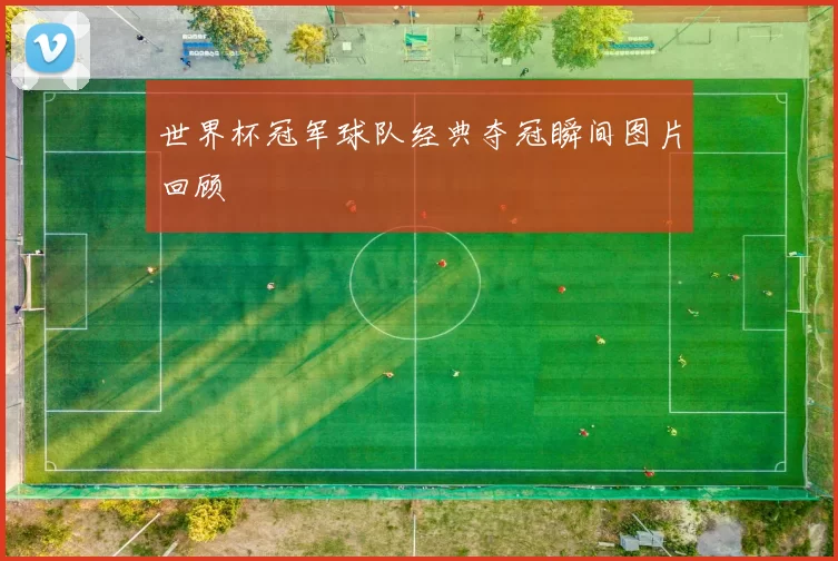世界杯冠军球队经典夺冠瞬间图片回顾