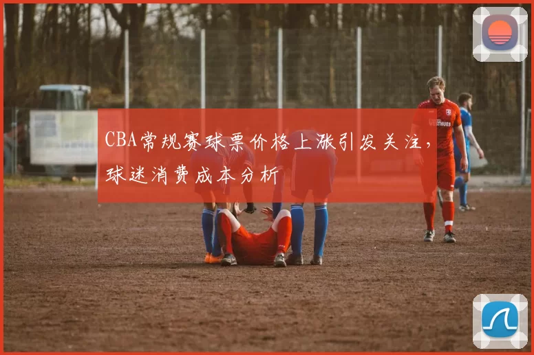 CBA常规赛球票价格上涨引发关注,球迷消费成本分析