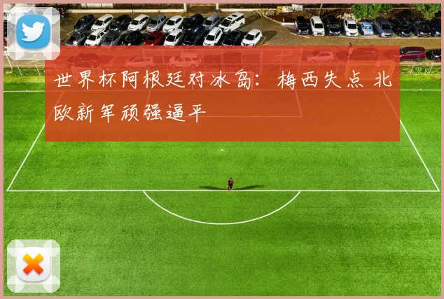 世界杯阿根廷对冰岛:梅西失点 北欧新军顽强逼平