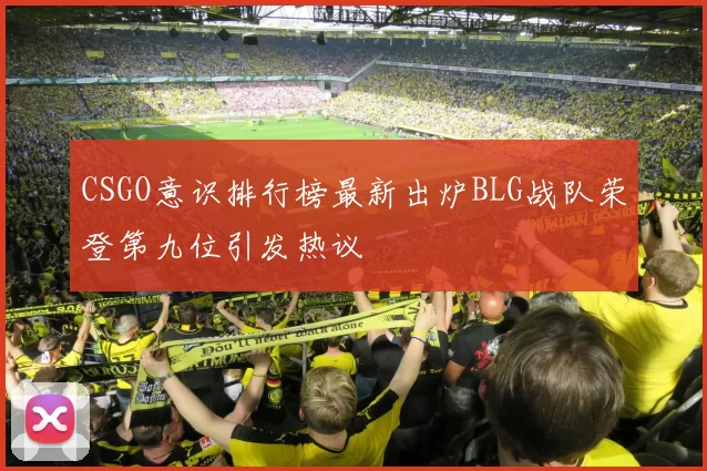 CSGO意识排行榜最新出炉BLG战队荣登第九位引发热议