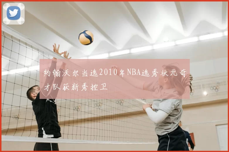 约翰沃尔当选2010年NBA选秀状元奇才队获新秀控卫