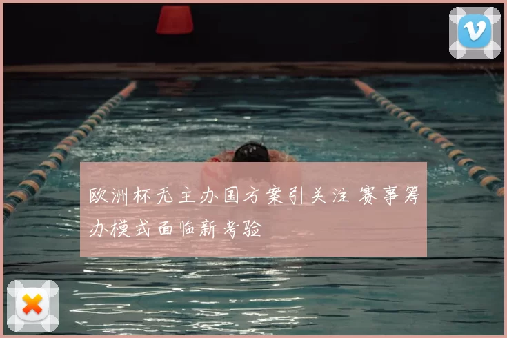 欧洲杯无主办国方案引关注 赛事筹办模式面临新考验