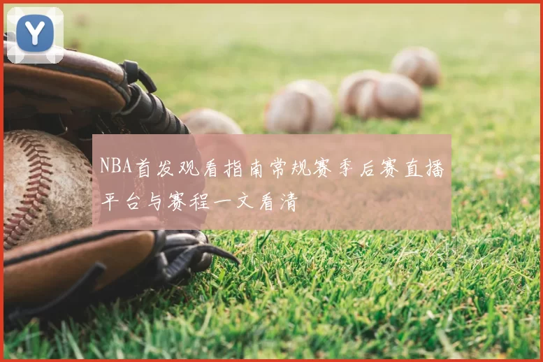 NBA首发观看指南常规赛季后赛直播平台与赛程一文看清