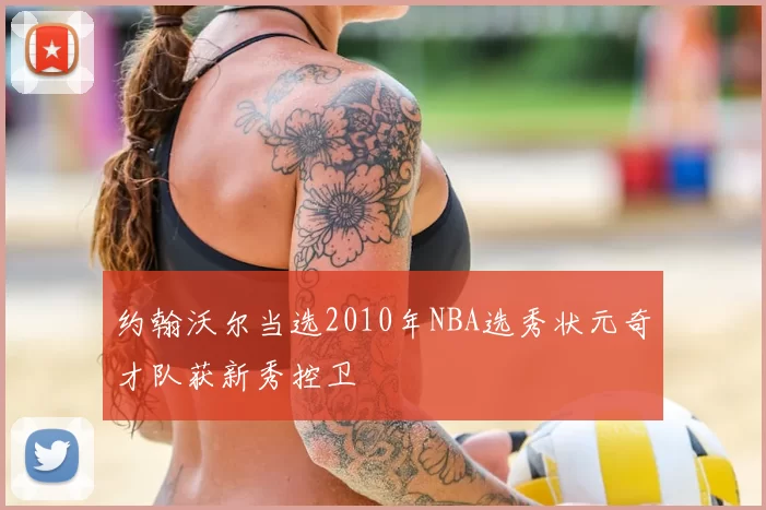 约翰沃尔当选2010年NBA选秀状元奇才队获新秀控卫