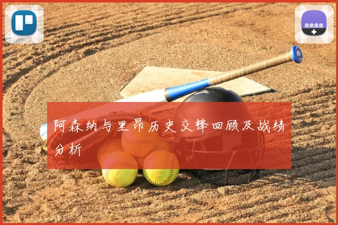 阿森纳与里昂历史交锋回顾及战绩分析
