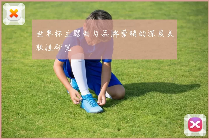 世界杯主题曲与品牌营销的深度关联性研究