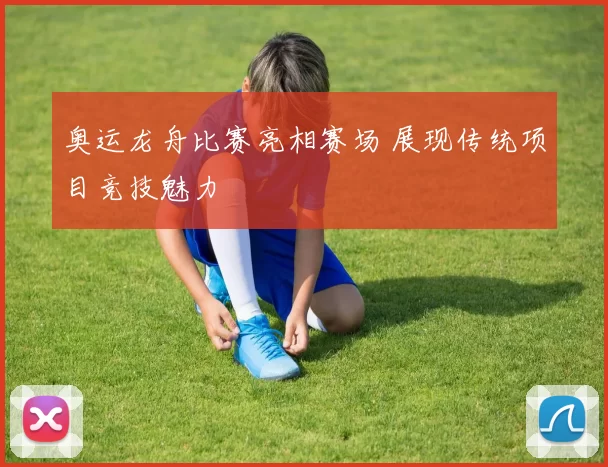 奥运龙舟比赛亮相赛场 展现传统项目竞技魅力