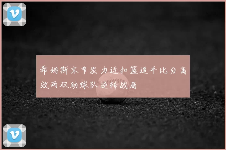希姆斯末节发力连扣篮追平比分高效两双助球队逆转战局