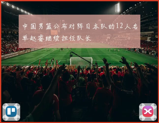 中国男篮公布对阵日本队的12人名单赵睿继续担任队长