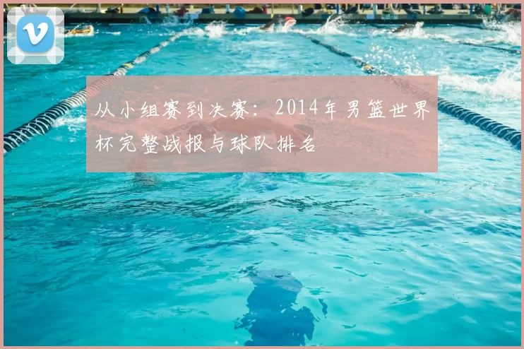 从小组赛到决赛:2014年男篮世界杯完整战报与球队排名