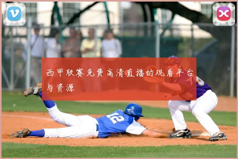 西甲联赛免费高清直播的观看平台与资源
