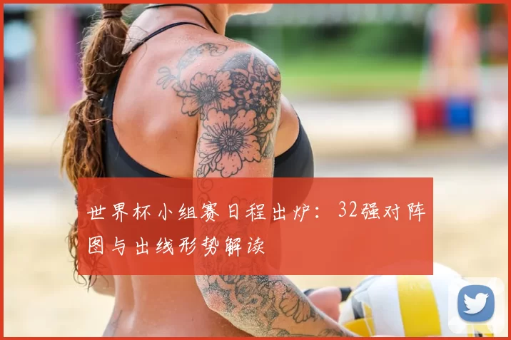 世界杯小组赛日程出炉:32强对阵图与出线形势解读