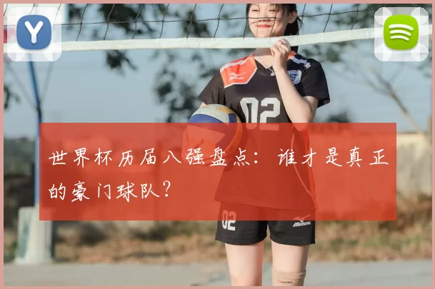 世界杯历届八强盘点：谁才是真正的豪门球队？
