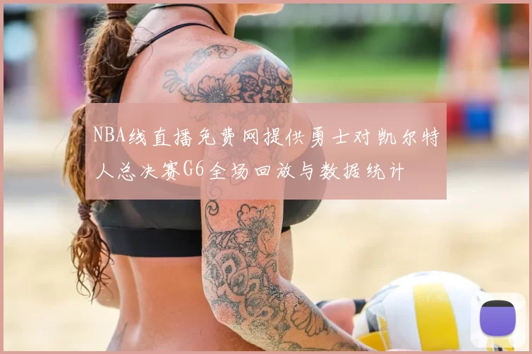 NBA线直播免费网提供勇士对凯尔特人总决赛G6全场回放与数据统计