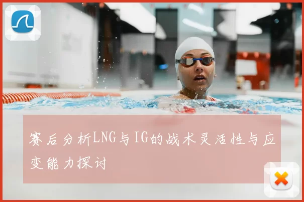 赛后分析LNG与IG的战术灵活性与应变能力探讨