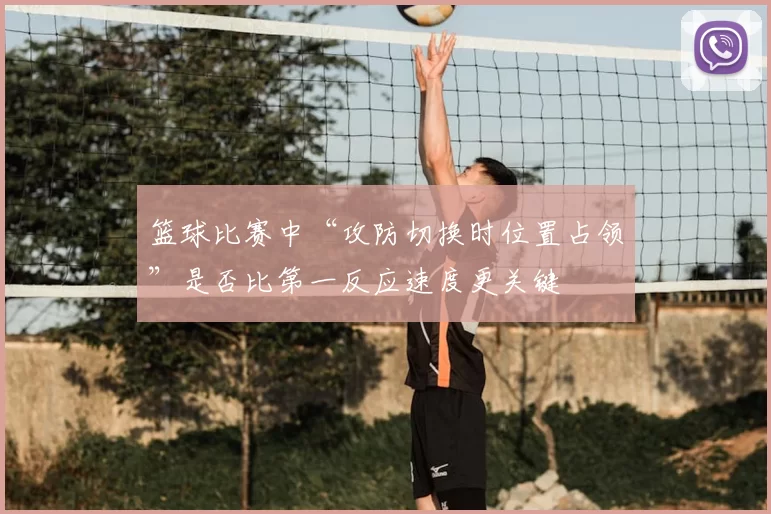 篮球比赛中“攻防切换时位置占领”是否比第一反应速度更关键
